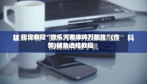 指定教程“微乐河南麻将万能挂”(作弊)辅助透视教程