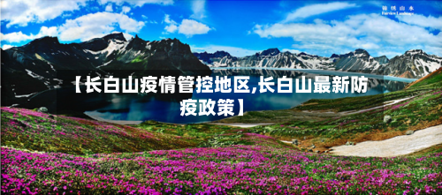 【长白山疫情管控地区,长白山最新防疫政策】