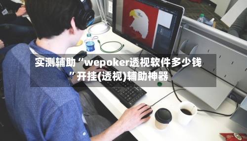 实测辅助“wepoker透视软件多少钱”开挂(透视)辅助神器