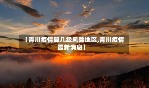【青川疫情算几级风险地区,青川疫情最新消息】-第2张图片