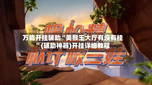 万能开挂辅助“美猴王大厅有没有挂	”(辅助神器)开挂详细教程-第1张图片