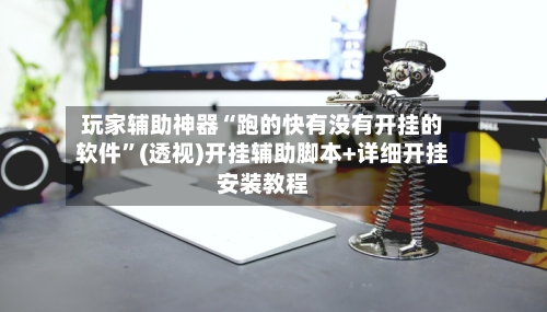 玩家辅助神器“跑的快有没有开挂的软件	”(透视)开挂辅助脚本+详细开挂安装教程-第2张图片