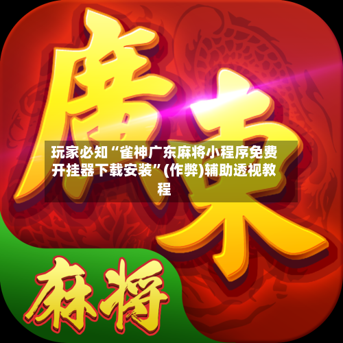 玩家必知“雀神广东麻将小程序免费开挂器下载安装”(作弊)辅助透视教程