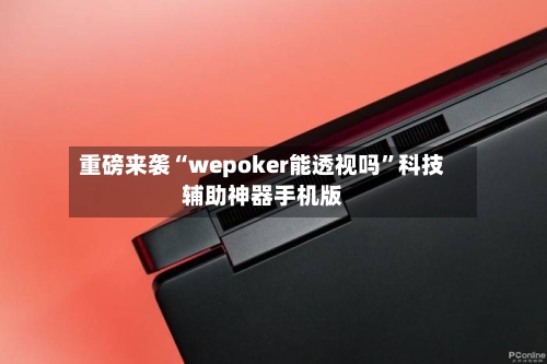 重磅来袭“wepoker能透视吗”科技辅助神器手机版