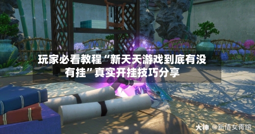 玩家必看教程“新天天游戏到底有没有挂”真实开挂技巧分享-第2张图片