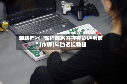 辅助神器“雀神麻将开挂神器通用版”(作弊)辅助透视教程