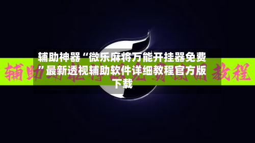 辅助神器“微乐麻将万能开挂器免费”最新透视辅助软件详细教程官方版下载