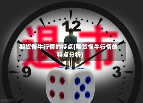 期货慢牛行情的特点(期货慢牛行情的特点分析)