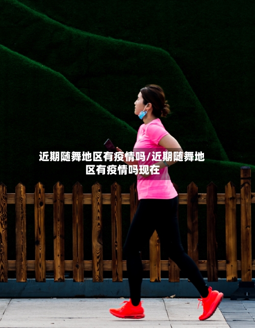 近期随舞地区有疫情吗/近期随舞地区有疫情吗现在