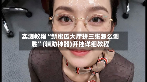实测教程“新蜜瓜大厅拼三张怎么调胜”(辅助神器)开挂详细教程-第2张图片