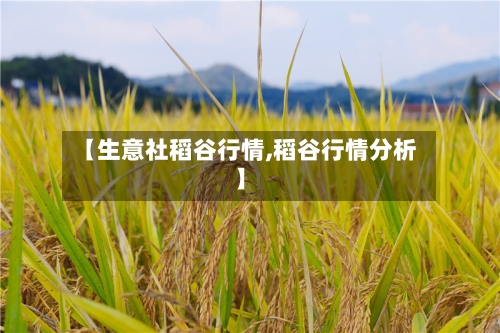【生意社稻谷行情,稻谷行情分析】