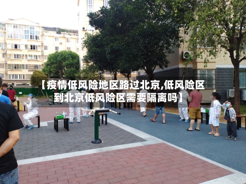 【疫情低风险地区路过北京,低风险区到北京低风险区需要隔离吗】-第2张图片
