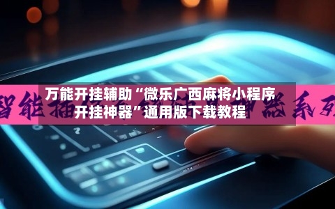 万能开挂辅助“微乐广西麻将小程序开挂神器”通用版下载教程-第3张图片