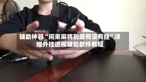 辅助神器“闲来麻将到底有没有挂”详细外挂透视辅助软件教程-第3张图片