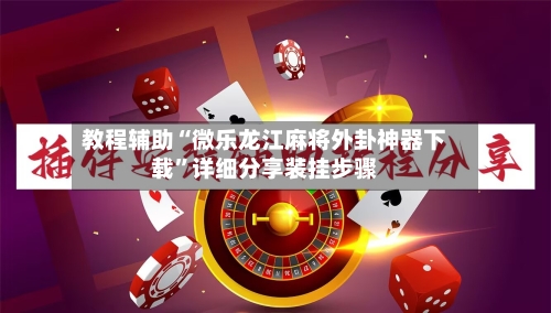 教程辅助“微乐龙江麻将外卦神器下载”详细分享装挂步骤-第2张图片
