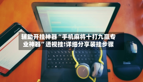 辅助开挂神器“手机麻将十打九赢专业神器”透视挂!详细分享装挂步骤-第1张图片
