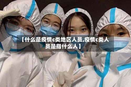 【什么是疫情c类地区人员,疫情c类人员是指什么人】