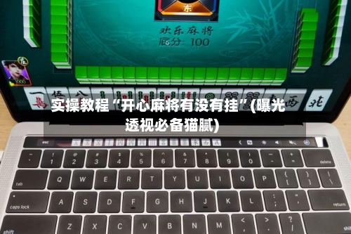 实操教程“开心麻将有没有挂”(曝光透视必备猫腻)-第2张图片
