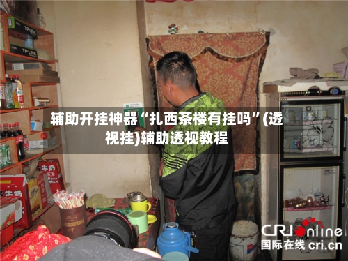 辅助开挂神器“扎西茶楼有挂吗”(透视挂)辅助透视教程