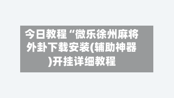 今日教程“微乐徐州麻将外卦下载安装(辅助神器)开挂详细教程