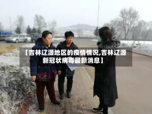 【吉林辽源地区的疫情情况,吉林辽源新冠状病毒最新消息】-第2张图片
