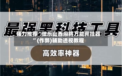 强力推荐“微乐山西麻将万能开挂器”(作弊)辅助透视教程-第2张图片