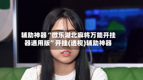 辅助神器“微乐湖北麻将万能开挂器通用版”开挂(透视)辅助神器