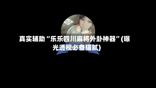 真实辅助“乐乐四川麻将外卦神器”(曝光透视必备猫腻)-第2张图片