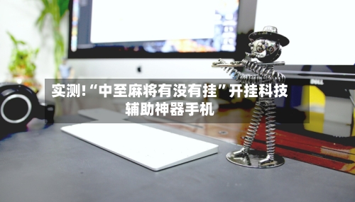 实测!“中至麻将有没有挂”开挂科技辅助神器手机