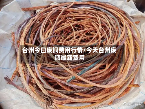 台州今曰废铜费用行情/今天台州废铜最新费用