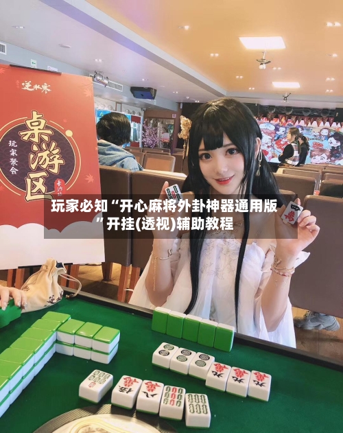 玩家必知“开心麻将外卦神器通用版	”开挂(透视)辅助教程-第2张图片