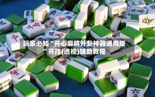 玩家必知“开心麻将外卦神器通用版”开挂(透视)辅助教程