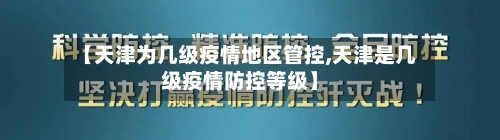 【天津为几级疫情地区管控,天津是几级疫情防控等级】