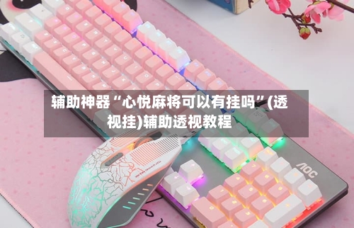 辅助神器“心悦麻将可以有挂吗”(透视挂)辅助透视教程-第2张图片
