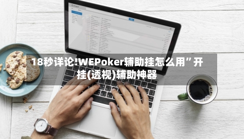 18秒详论!WEPoker辅助挂怎么用”开挂(透视)辅助神器