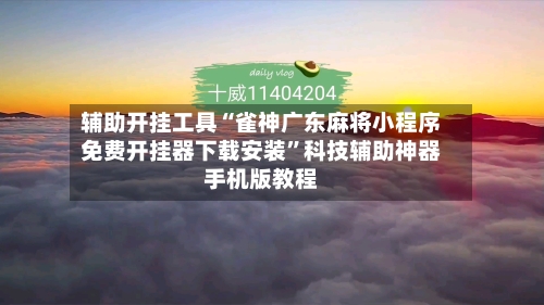 辅助开挂工具“雀神广东麻将小程序免费开挂器下载安装	”科技辅助神器手机版教程-第3张图片
