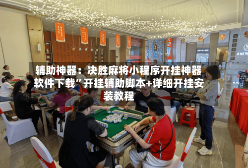 辅助神器：决胜麻将小程序开挂神器软件下载	”开挂辅助脚本+详细开挂安装教程-第2张图片