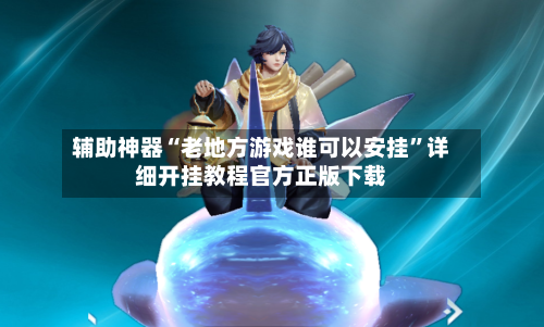辅助神器“老地方游戏谁可以安挂”详细开挂教程官方正版下载