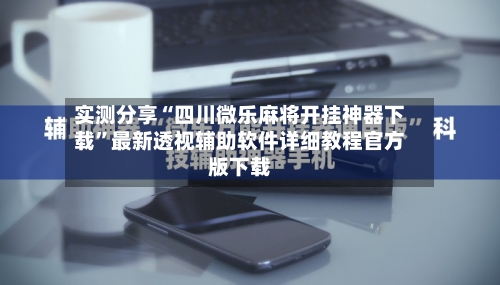 实测分享“四川微乐麻将开挂神器下载”最新透视辅助软件详细教程官方版下载