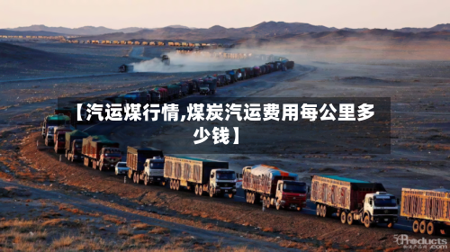 【汽运煤行情,煤炭汽运费用每公里多少钱】-第3张图片