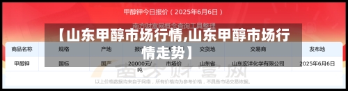 【山东甲醇市场行情,山东甲醇市场行情走势】