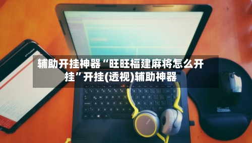 辅助开挂神器“旺旺福建麻将怎么开挂	”开挂(透视)辅助神器-第2张图片