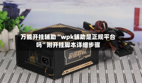 万能开挂辅助“wpk辅助是正规平台吗”附开挂脚本详细步骤