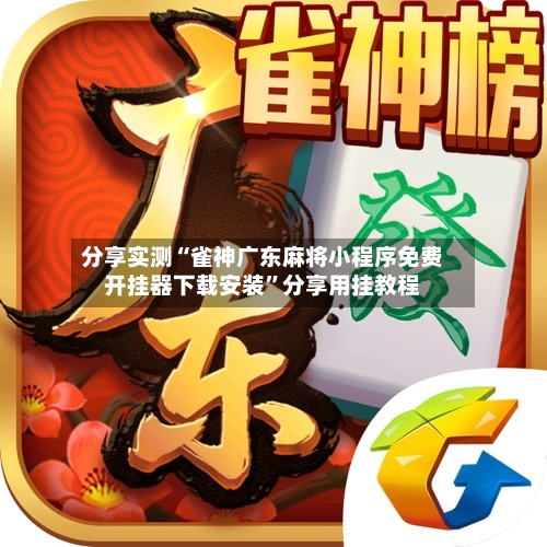 分享实测“雀神广东麻将小程序免费开挂器下载安装	”分享用挂教程-第2张图片