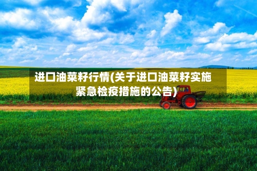 进囗油菜籽行情(关于进口油菜籽实施紧急检疫措施的公告)