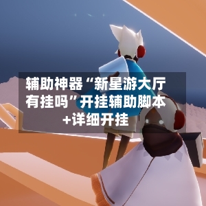 辅助神器“新星游大厅有挂吗”开挂辅助脚本+详细开挂-第2张图片
