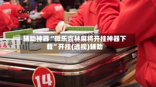 辅助神器“微乐吉林麻将开挂神器下载”开挂(透视)辅助-第2张图片