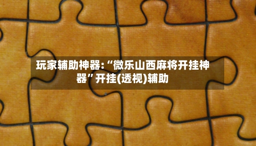 玩家辅助神器:“微乐山西麻将开挂神器”开挂(透视)辅助