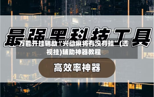 万能开挂辅助“兴动麻将有没有挂”(透视挂)辅助神器教程-第3张图片
