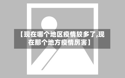 【现在哪个地区疫情较多了,现在那个地方疫情厉害】